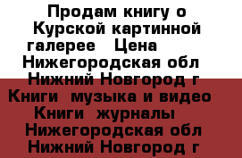 Продам книгу о Курской картинной галерее › Цена ­ 250 - Нижегородская обл., Нижний Новгород г. Книги, музыка и видео » Книги, журналы   . Нижегородская обл.,Нижний Новгород г.